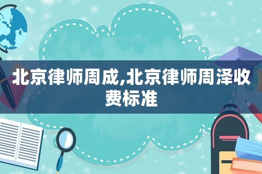 北京律師周成,北京律師周澤收費標準