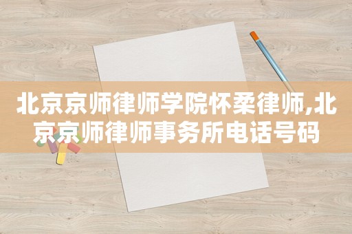 北京京師律師學院懷柔律師,北京京師律師事務所電話號碼