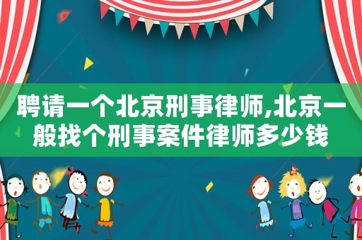 聘請一個北京刑事律師,北京一般找個刑事案件律師多少錢