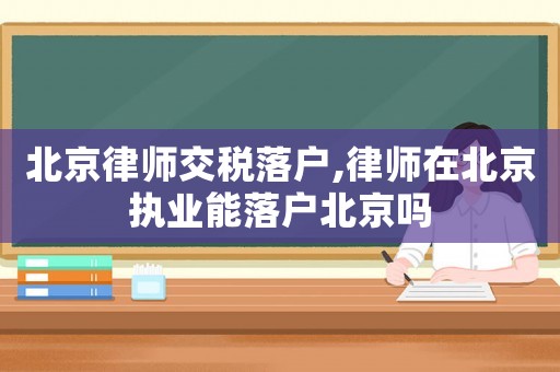 北京律師交稅落戶,律師在北京執業能落戶北京嗎