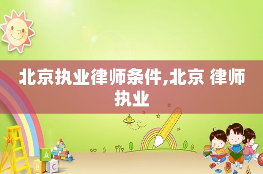 北京執(zhí)業(yè)律師條件,北京 律師執(zhí)業(yè)