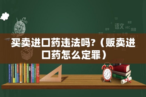 買賣進口藥違法嗎?（販賣進口藥怎么定罪）