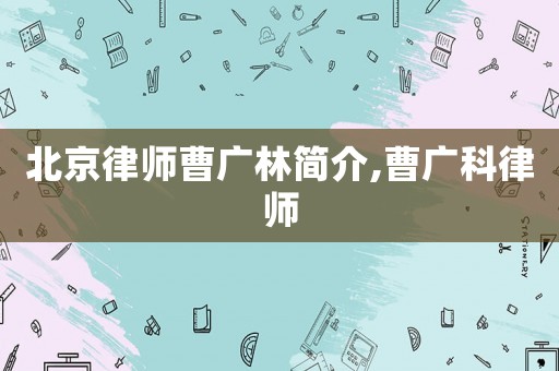 北京律師曹廣林簡介,曹廣科律師
