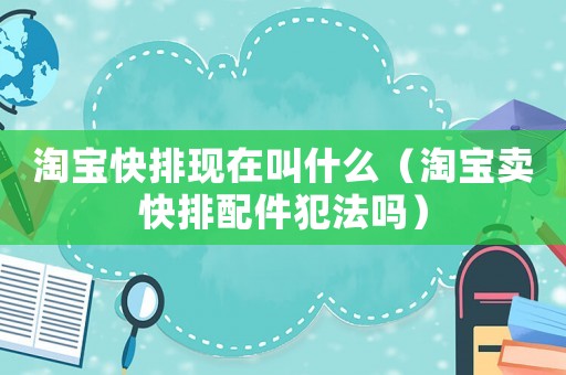 淘寶快排現在叫什么（淘寶賣快排配件犯法嗎）