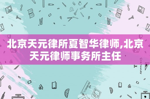 北京天元律所夏智華律師,北京天元律師事務所主任