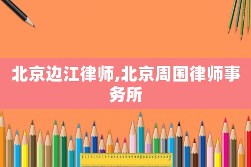 北京邊江律師,北京周圍律師事務所