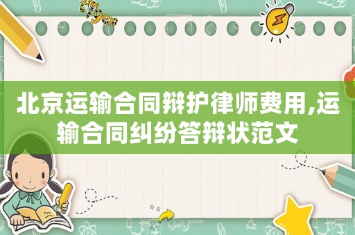 北京運輸合同辯護律師費用,運輸合同糾紛答辯狀范文