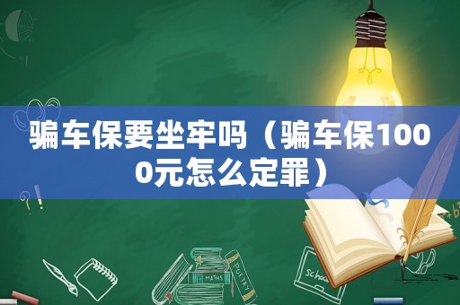 騙車保要坐牢嗎（騙車保1000元怎么定罪）