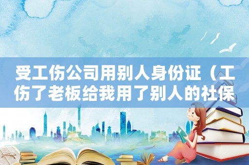 受工傷公司用別人身份證（工傷了老板給我用了別人的社?？ǎ? title=