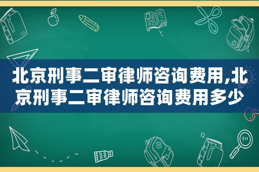 北京刑事二審律師咨詢費用,北京刑事二審律師咨詢費用多少錢