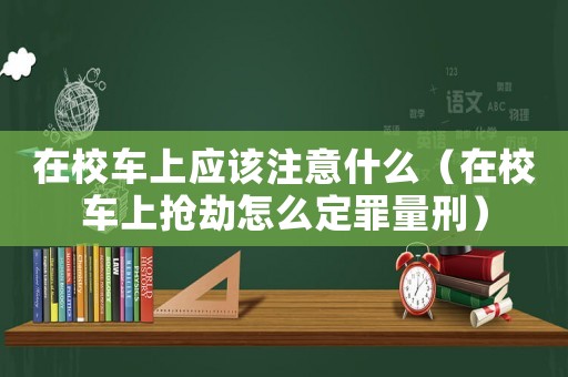 在校車上應該注意什么（在校車上搶劫怎么定罪量刑）