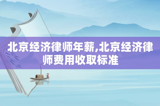 北京經(jīng)濟律師年薪,北京經(jīng)濟律師費用收取標(biāo)準(zhǔn)