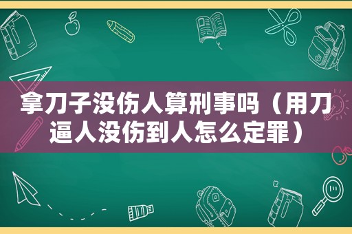 拿刀子沒傷人算刑事嗎（用刀逼人沒傷到人怎么定罪）