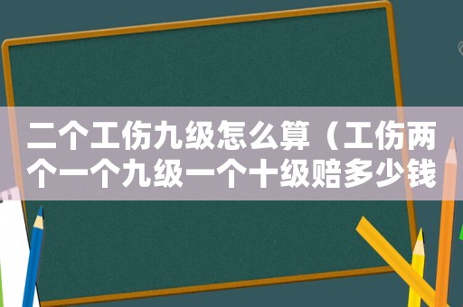 二個工傷九級怎么算（工傷兩個一個九級一個十級賠多少錢）