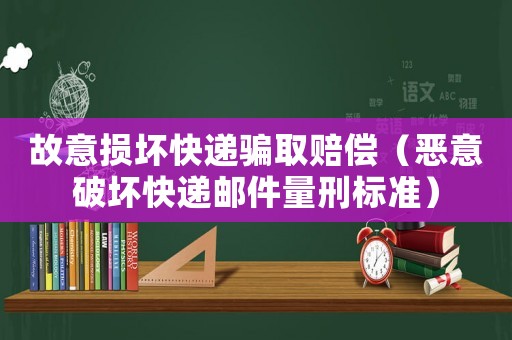 故意損壞快遞騙取賠償（惡意破壞快遞郵件量刑標準）