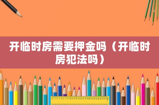 開(kāi)臨時(shí)房需要押金嗎（開(kāi)臨時(shí)房犯法嗎）