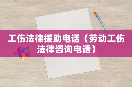 工傷法律援助電話（勞動工傷法律咨詢電話）