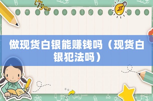 做現(xiàn)貨白銀能賺錢嗎（現(xiàn)貨白銀犯法嗎）