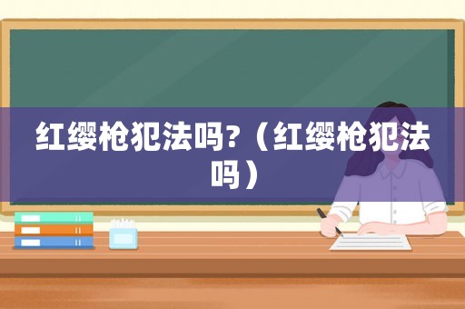 紅纓槍犯法嗎?（紅纓槍犯法嗎）