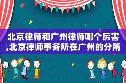 北京律師和廣州律師哪個(gè)厲害,北京律師事務(wù)所在廣州的分所有哪些