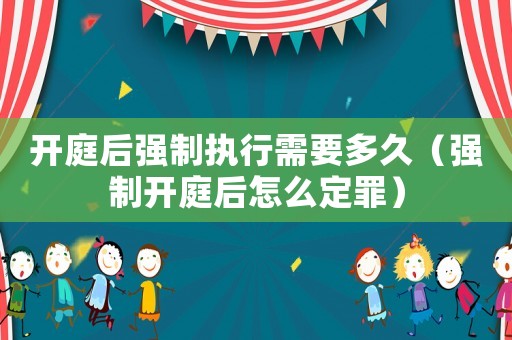 開庭后強制執行需要多久（強制開庭后怎么定罪）