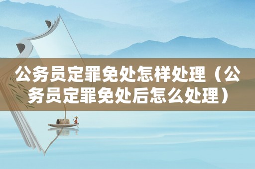 公務員定罪免處怎樣處理（公務員定罪免處后怎么處理）