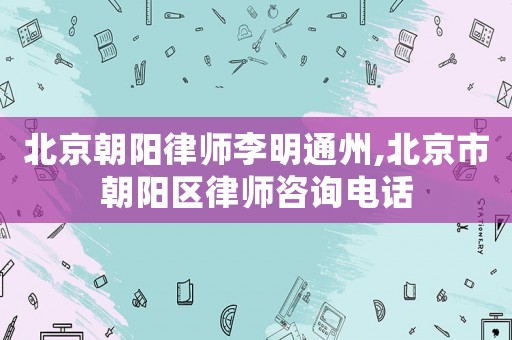 北京朝陽律師李明通州,北京市朝陽區律師咨詢電話