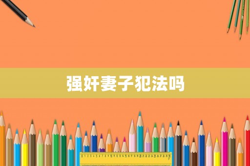 強(qiáng)奸妻子犯法嗎