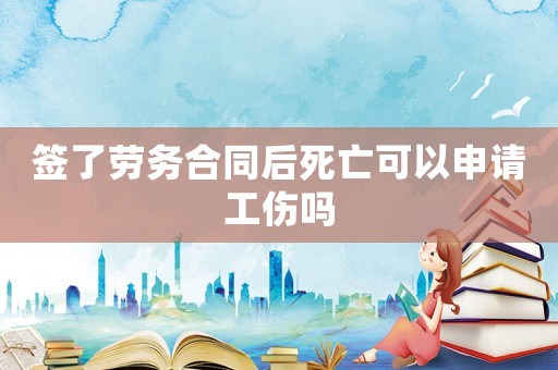 簽了勞務合同后死亡可以申請工傷嗎