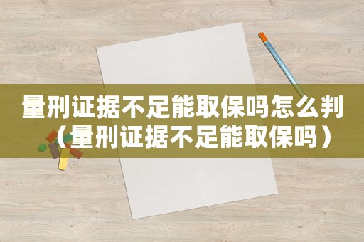 量刑證據(jù)不足能取保嗎怎么判（量刑證據(jù)不足能取保嗎）