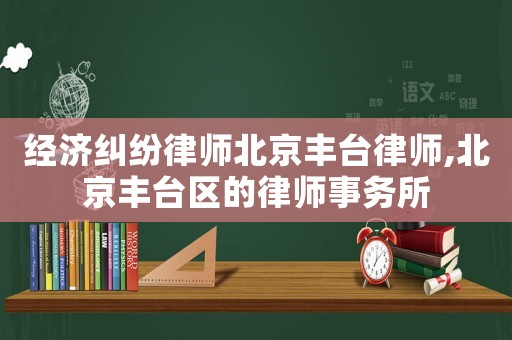 經濟糾紛律師北京豐臺律師,北京豐臺區的律師事務所