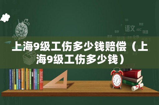上海9級工傷多少錢賠償（上海9級工傷多少錢）