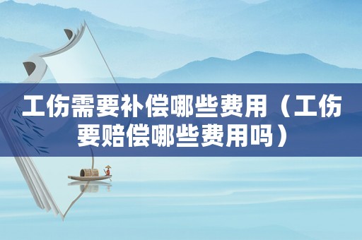 工傷需要補償哪些費用（工傷要賠償哪些費用嗎）