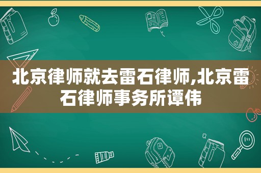 北京律師就去雷石律師,北京雷石律師事務所譚偉