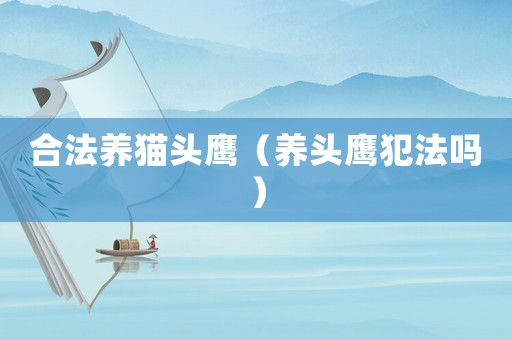 合法養(yǎng)貓頭鷹（養(yǎng)頭鷹犯法嗎）