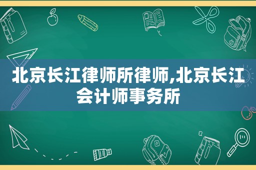 北京長江律師所律師,北京長江會計師事務(wù)所