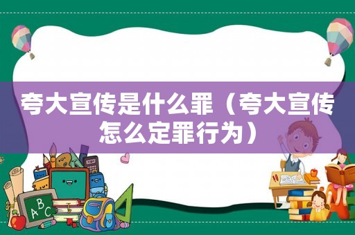夸大宣傳是什么罪（夸大宣傳怎么定罪行為）