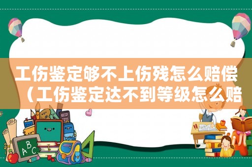 工傷鑒定夠不上傷殘怎么賠償（工傷鑒定達不到等級怎么賠償）