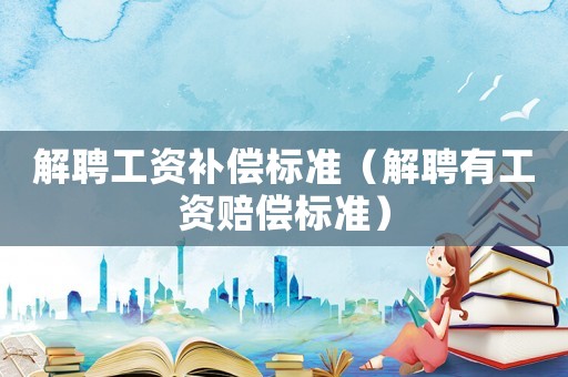 解聘工資補償標準（解聘有工資賠償標準）