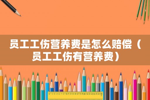 員工工傷營養費是怎么賠償（員工工傷有營養費）