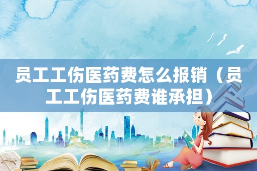 員工工傷醫藥費怎么報銷（員工工傷醫藥費誰承擔）