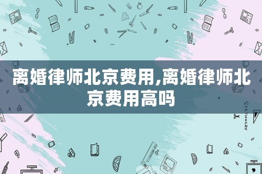 離婚律師北京費用,離婚律師北京費用高嗎