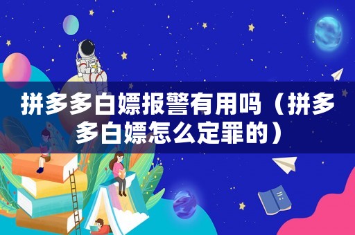 拼多多白嫖報警有用嗎（拼多多白嫖怎么定罪的）
