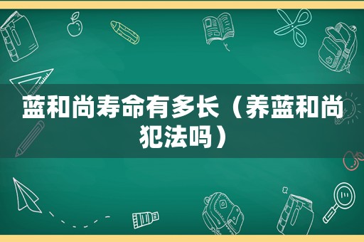 藍和尚壽命有多長（養藍和尚犯法嗎）