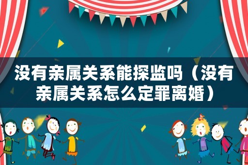 沒有親屬關系能探監嗎（沒有親屬關系怎么定罪離婚）