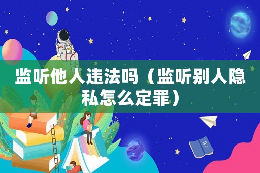 監聽他人違法嗎（監聽別人隱私怎么定罪）