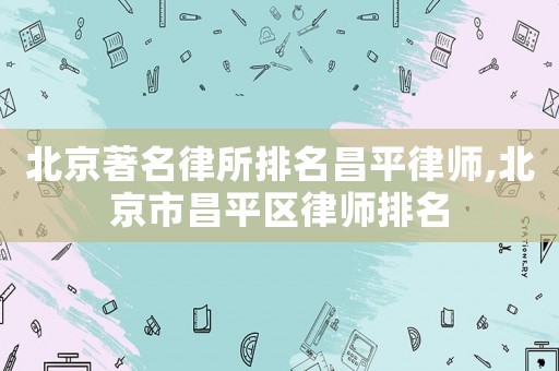 北京著名律所排名昌平律師,北京市昌平區律師排名