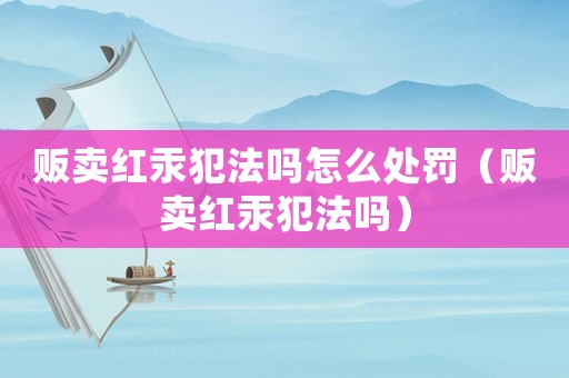 販賣紅汞犯法嗎怎么處罰（販賣紅汞犯法嗎）