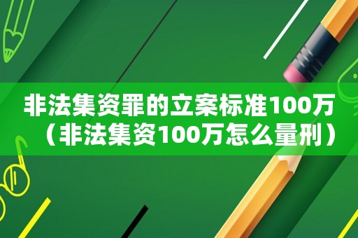 非法集資罪的立案標(biāo)準(zhǔn)100萬(wàn)（非法集資100萬(wàn)怎么量刑）