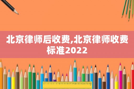 北京律師后收費(fèi),北京律師收費(fèi)標(biāo)準(zhǔn)2022
